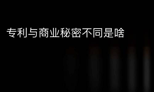 专利与商业秘密不同是啥