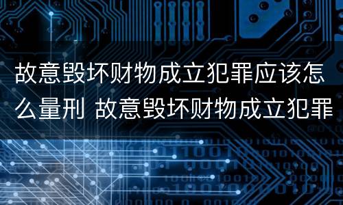 故意毁坏财物成立犯罪应该怎么量刑 故意毁坏财物成立犯罪应该怎么量刑呢