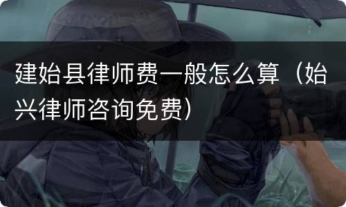 建始县律师费一般怎么算（始兴律师咨询免费）