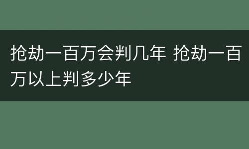 抢劫一百万会判几年 抢劫一百万以上判多少年