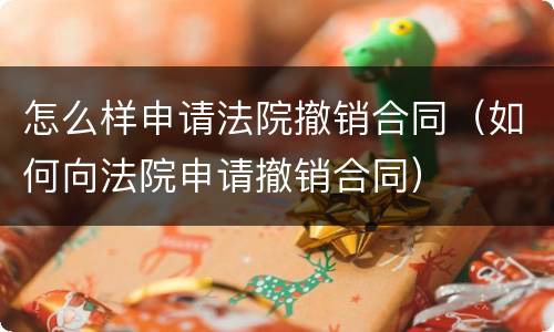 怎么样申请法院撤销合同（如何向法院申请撤销合同）