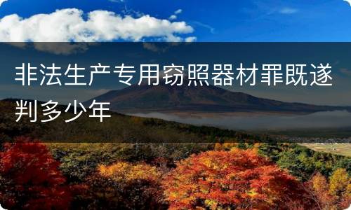 非法生产专用窃照器材罪既遂判多少年