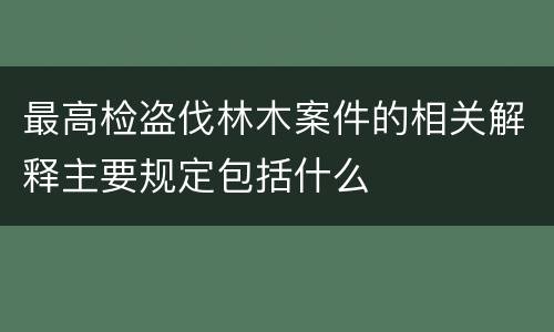 最高检盗伐林木案件的相关解释主要规定包括什么