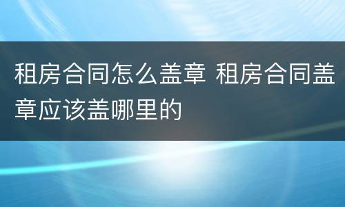 租房合同怎么盖章 租房合同盖章应该盖哪里的