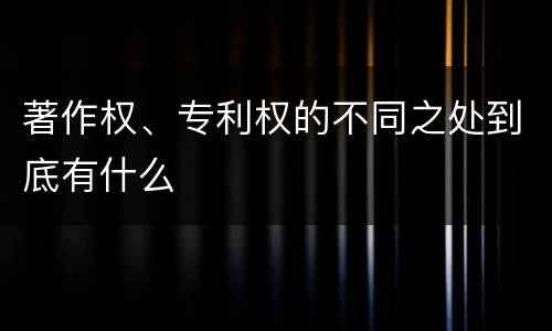 著作权、专利权的不同之处到底有什么