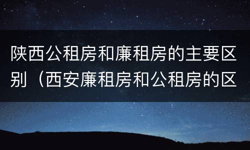 陕西公租房和廉租房的主要区别（西安廉租房和公租房的区别到底是什么?）