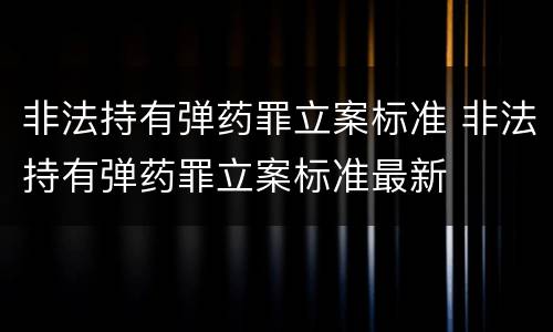 非法持有弹药罪立案标准 非法持有弹药罪立案标准最新