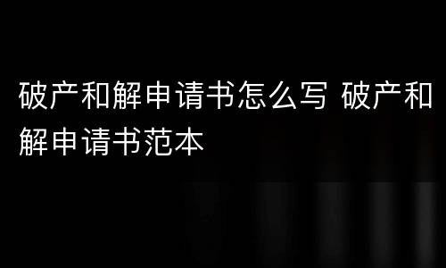 破产和解申请书怎么写 破产和解申请书范本
