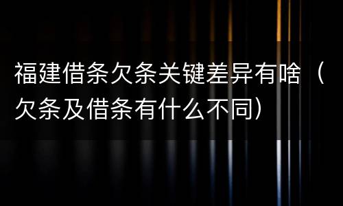 福建借条欠条关键差异有啥（欠条及借条有什么不同）