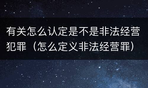 有关怎么认定是不是非法经营犯罪（怎么定义非法经营罪）