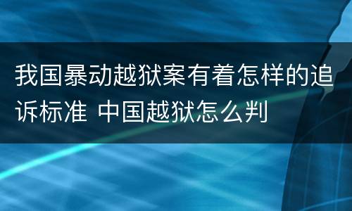 我国暴动越狱案有着怎样的追诉标准 中国越狱怎么判