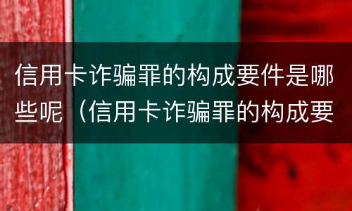 信用卡诈骗罪的构成要件是哪些呢（信用卡诈骗罪的构成要件是哪些呢英语）