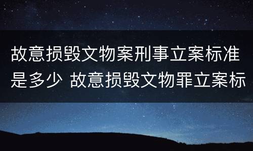 故意损毁文物案刑事立案标准是多少 故意损毁文物罪立案标准