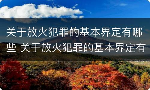 关于放火犯罪的基本界定有哪些 关于放火犯罪的基本界定有哪些呢