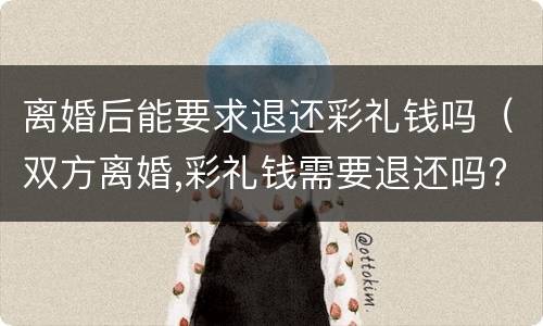 离婚后能要求退还彩礼钱吗（双方离婚,彩礼钱需要退还吗?）