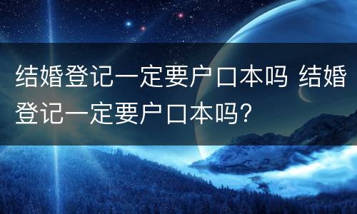 结婚登记一定要户口本吗 结婚登记一定要户口本吗?