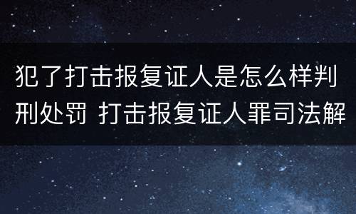 犯了打击报复证人是怎么样判刑处罚 打击报复证人罪司法解释