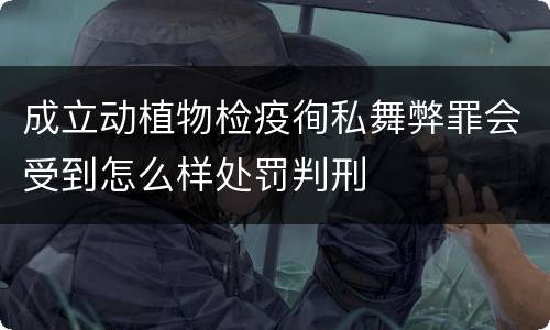 成立动植物检疫徇私舞弊罪会受到怎么样处罚判刑