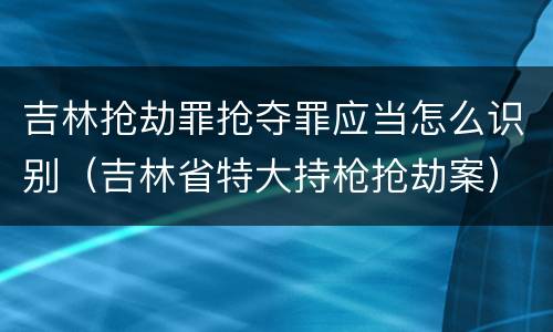 吉林抢劫罪抢夺罪应当怎么识别（吉林省特大持枪抢劫案）