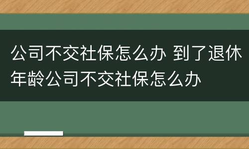 公司不交社保怎么办 到了退休年龄公司不交社保怎么办