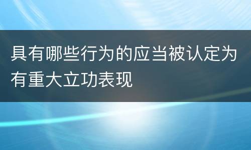 具有哪些行为的应当被认定为有重大立功表现