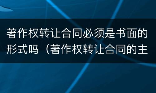 著作权转让合同必须是书面的形式吗（著作权转让合同的主要内容）