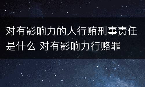 对有影响力的人行贿刑事责任是什么 对有影响力行赂罪