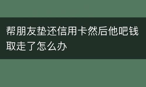 帮朋友垫还信用卡然后他吧钱取走了怎么办