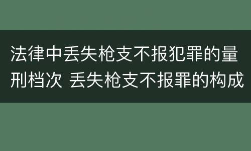 法律中丢失枪支不报犯罪的量刑档次 丢失枪支不报罪的构成要件