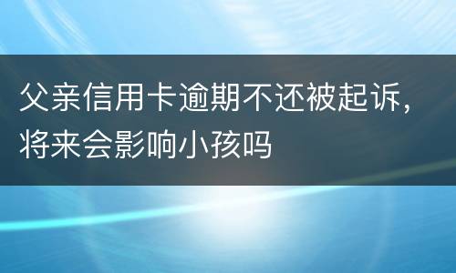 父亲信用卡逾期不还被起诉，将来会影响小孩吗