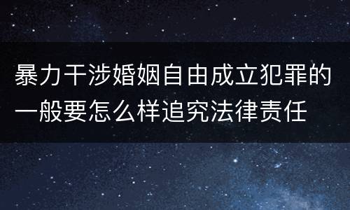 暴力干涉婚姻自由成立犯罪的一般要怎么样追究法律责任