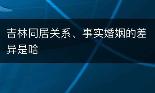 吉林同居关系、事实婚姻的差异是啥
