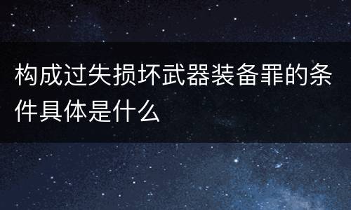 构成过失损坏武器装备罪的条件具体是什么