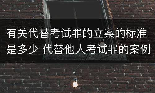 有关代替考试罪的立案的标准是多少 代替他人考试罪的案例分析
