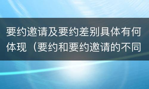 要约邀请及要约差别具体有何体现（要约和要约邀请的不同的点在于哪些方面）