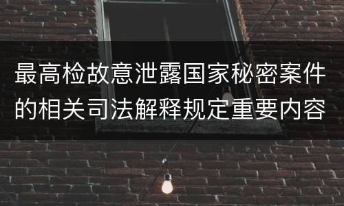 最高检故意泄露国家秘密案件的相关司法解释规定重要内容是什么