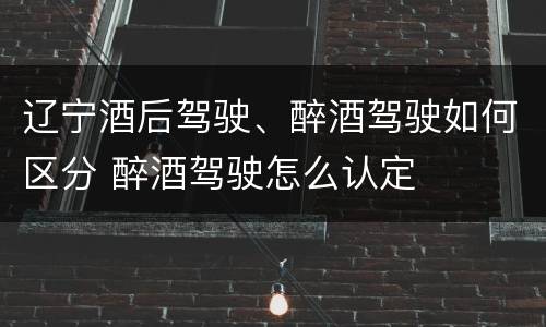 辽宁酒后驾驶、醉酒驾驶如何区分 醉酒驾驶怎么认定