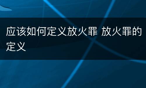 应该如何定义放火罪 放火罪的定义
