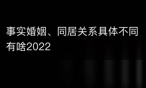 事实婚姻、同居关系具体不同有啥2022