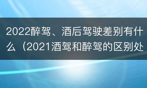 2022醉驾、酒后驾驶差别有什么（2021酒驾和醉驾的区别处罚）