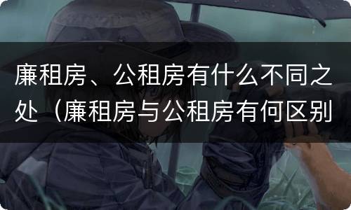 廉租房、公租房有什么不同之处（廉租房与公租房有何区别）