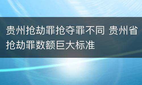 贵州抢劫罪抢夺罪不同 贵州省抢劫罪数额巨大标准