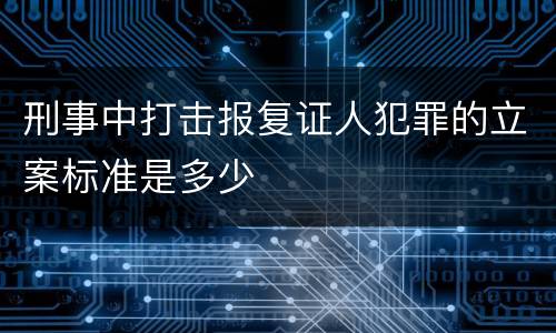 刑事中打击报复证人犯罪的立案标准是多少