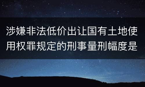 涉嫌非法低价出让国有土地使用权罪规定的刑事量刑幅度是多少