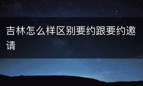 吉林怎么样区别要约跟要约邀请