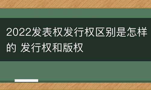 2022发表权发行权区别是怎样的 发行权和版权