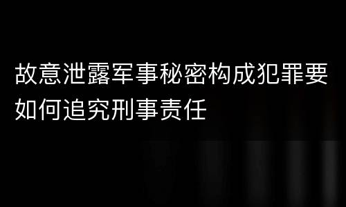 故意泄露军事秘密构成犯罪要如何追究刑事责任