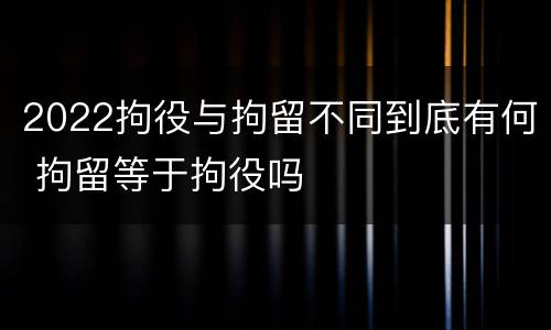 2022拘役与拘留不同到底有何 拘留等于拘役吗