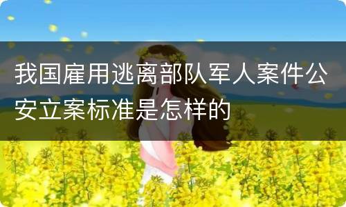 我国雇用逃离部队军人案件公安立案标准是怎样的