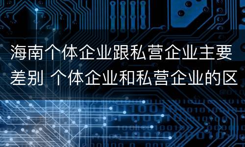 海南个体企业跟私营企业主要差别 个体企业和私营企业的区别